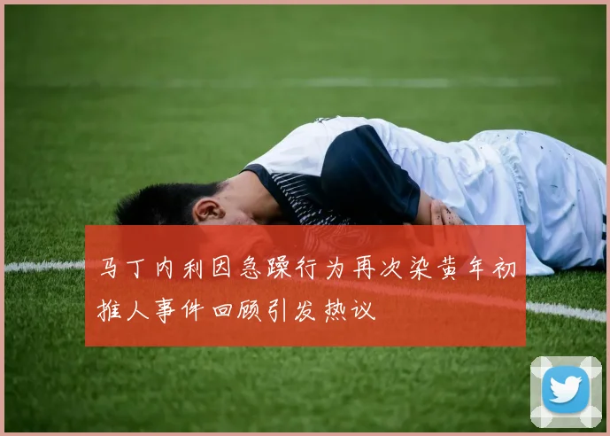 马丁内利因急躁行为再次染黄年初推人事件回顾引发热议