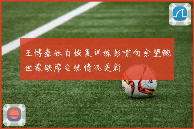 王博豪独自恢复训练彭啸向余望鲍世蒙缺席合练情况更新