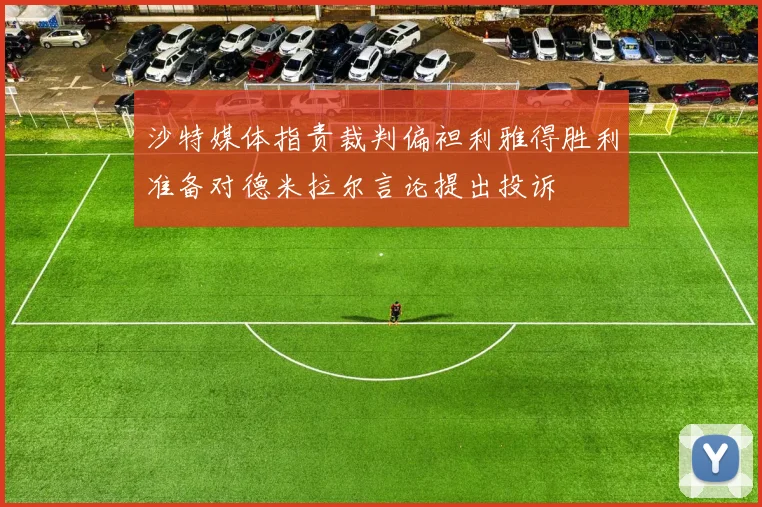 沙特媒体指责裁判偏袒利雅得胜利准备对德米拉尔言论提出投诉