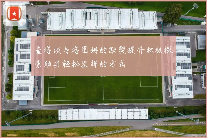 奎塔谈与塔图姆的默契提升积极探索助其轻松发挥的方式