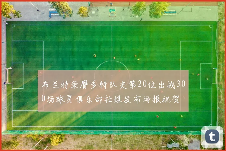 布兰特荣膺多特队史第20位出战300场球员俱乐部社媒发布海报祝贺