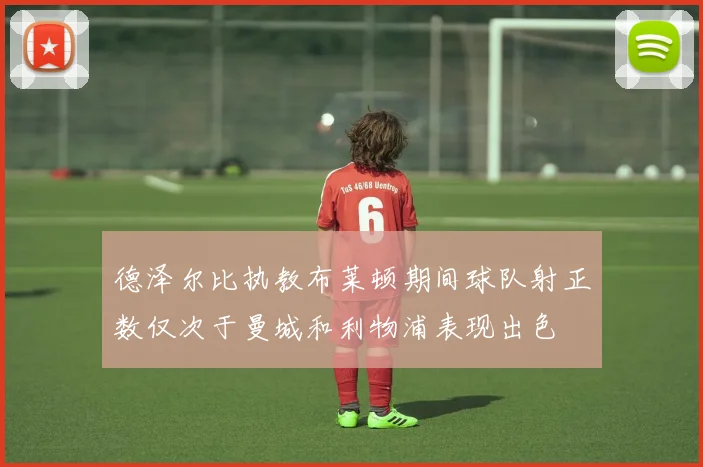 德泽尔比执教布莱顿期间球队射正数仅次于曼城和利物浦表现出色