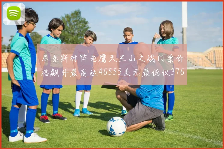 尼克斯对阵老鹰天王山之战门票价格飙升最高达46555美元最低仅376美元