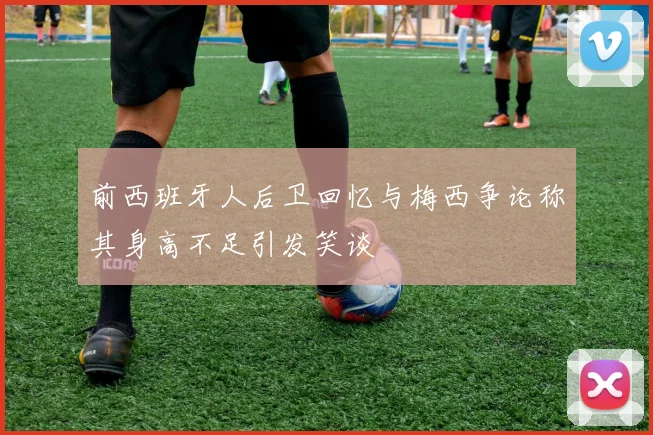 前西班牙人后卫回忆与梅西争论称其身高不足引发笑谈