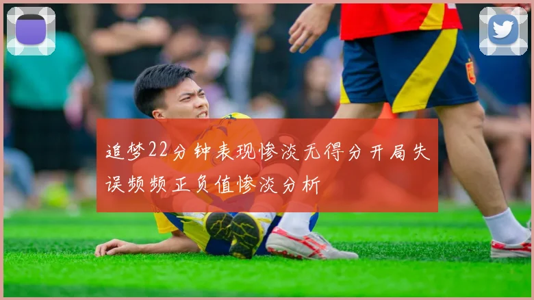 追梦22分钟表现惨淡无得分开局失误频频正负值惨淡分析