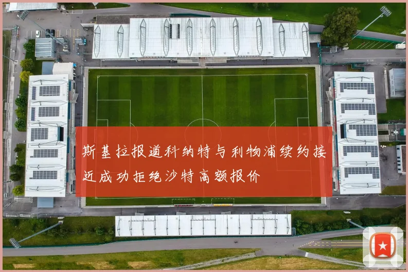 斯基拉报道科纳特与利物浦续约接近成功拒绝沙特高额报价