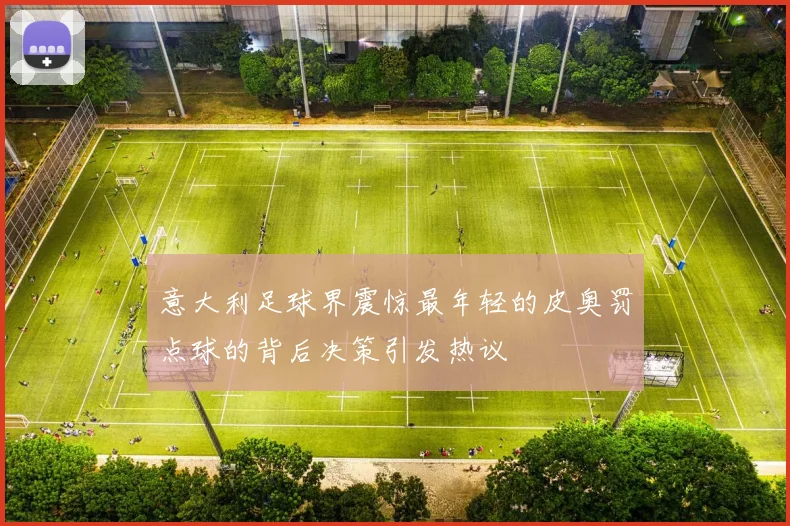 意大利足球界震惊最年轻的皮奥罚点球的背后决策引发热议