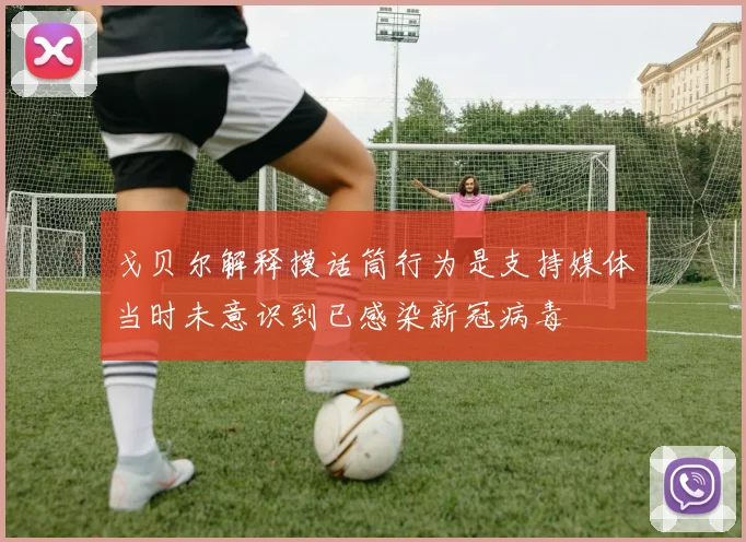 戈贝尔解释摸话筒行为是支持媒体当时未意识到已感染新冠病毒