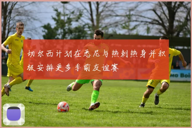 切尔西计划在悉尼与热刺热身并积极安排更多季前友谊赛