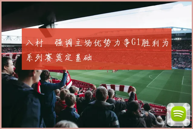 八村塁强调主场优势力争G1胜利为系列赛奠定基础
