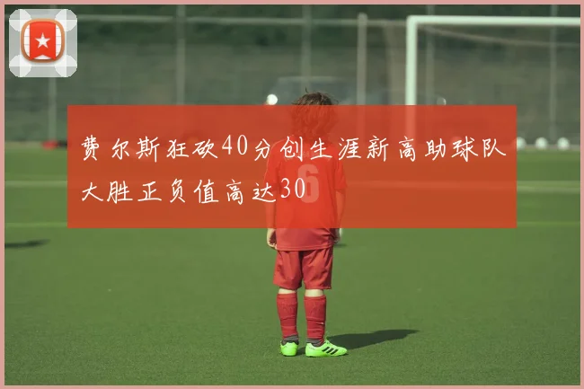 费尔斯狂砍40分创生涯新高助球队大胜正负值高达30