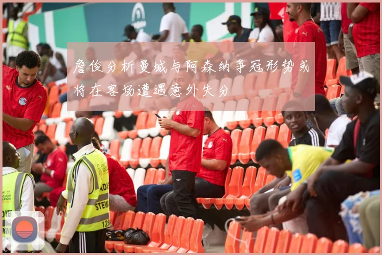 詹俊分析曼城与阿森纳争冠形势或将在客场遭遇意外失分