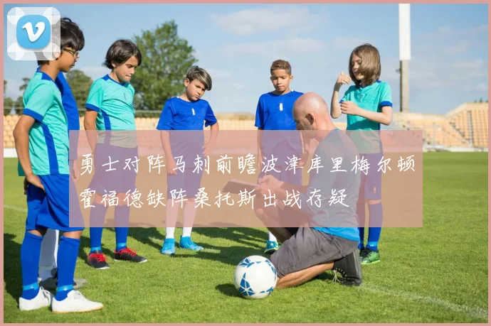 勇士对阵马刺前瞻波津库里梅尔顿霍福德缺阵桑托斯出战存疑