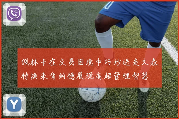 佩林卡在交易困境中巧妙送走文森特换来肯纳德展现高超管理智慧
