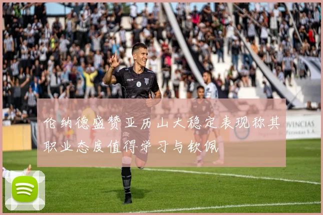 伦纳德盛赞亚历山大稳定表现称其职业态度值得学习与钦佩
