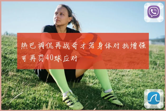 热巴调侃再战奇才若身体对抗增强可再罚40球应对