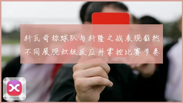 科瓦奇称球队与科隆之战表现截然不同展现积极反应并掌控比赛节奏