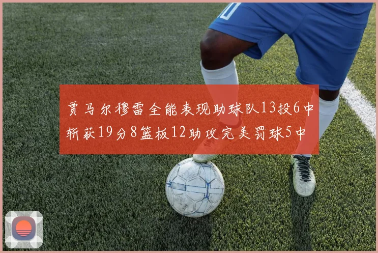 贾马尔穆雷全能表现助球队13投6中斩获19分8篮板12助攻完美罚球5中5