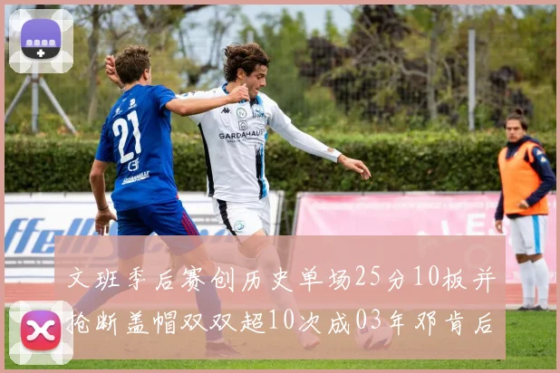 文班季后赛创历史单场25分10板并抢断盖帽双双超10次成03年邓肯后首人