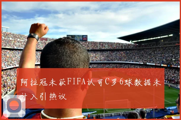 阿拉冠未获FIFA认可C罗6球数据未计入引热议