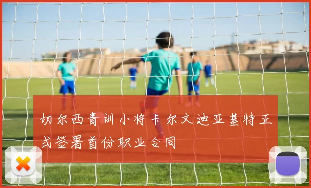 切尔西青训小将卡尔文迪亚基特正式签署首份职业合同