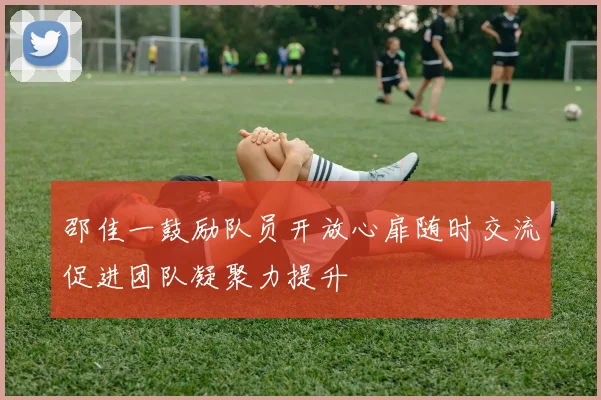 邵佳一鼓励队员开放心扉随时交流促进团队凝聚力提升