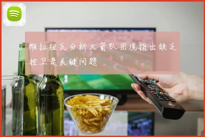 维拉纽瓦分析火箭队困境指出缺乏控卫是关键问题