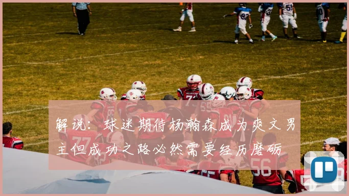 解说：球迷期待杨瀚森成为爽文男主但成功之路必然需要经历磨砺