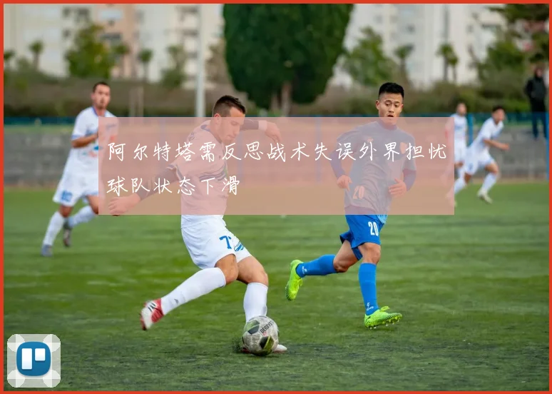 阿尔特塔需反思战术失误外界担忧球队状态下滑